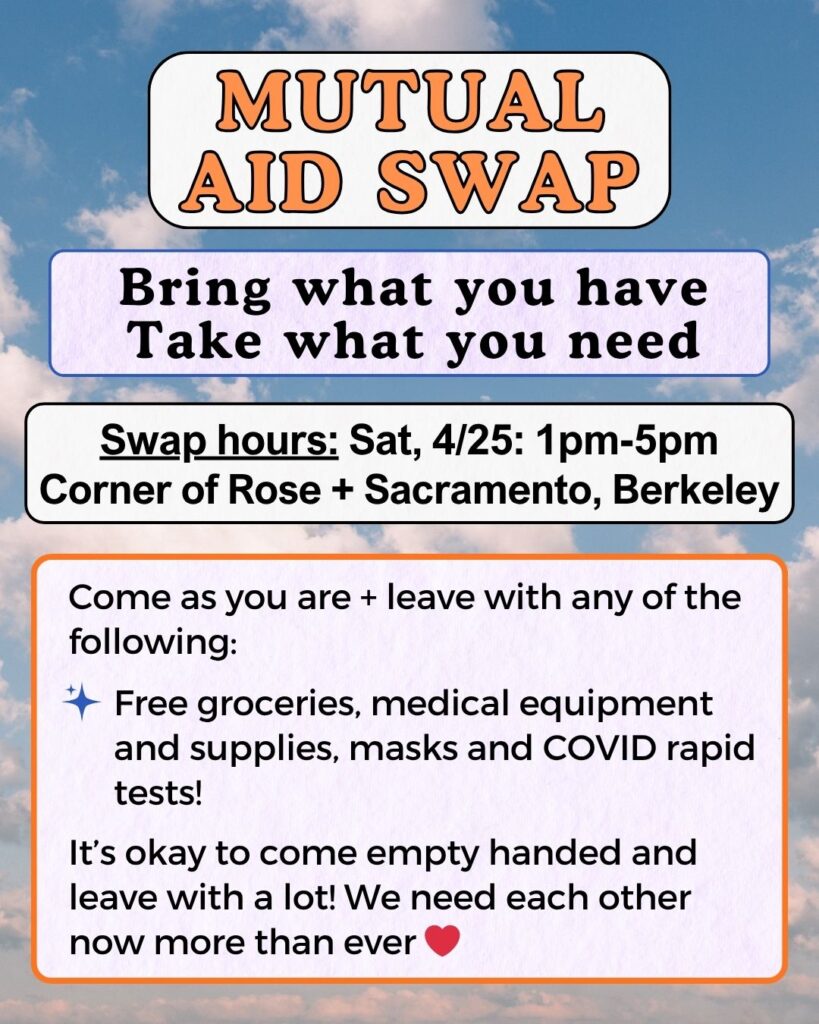 Swap hours: Sat 4/24: 1-5pm Corner of Rose + Sacramento, Berkeley. Come as you are + leave with any of the following: free groceries, medical equipment and supplies, masks and COVID rapid tests!